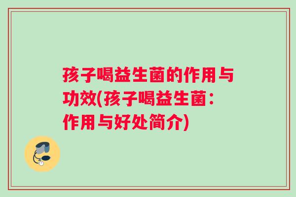孩子喝益生菌的作用与功效(孩子喝益生菌：作用与好处简介)