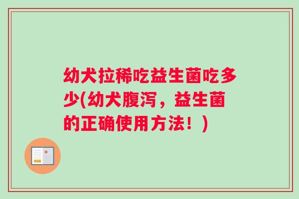 幼犬拉稀吃益生菌吃多少(幼犬,益生菌的正确使用方法!) 幼犬拉稀吃益生菌吃多少(幼犬,益生菌的正确使用方法!)
