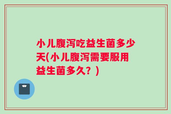 小儿腹泻吃益生菌多少天(小儿腹泻需要服用益生菌多久？)