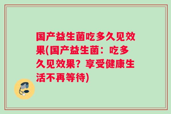 国产益生菌吃多久见效果(国产益生菌：吃多久见效果？享受健康生活不再等待)