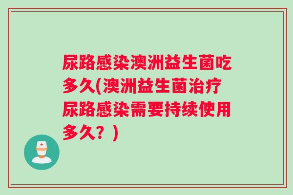 尿路澳洲益生菌吃多久(澳洲益生菌尿路需要持续使用多久?) 尿路澳洲益生菌吃多久(澳洲益生菌尿路需要持续使用多久?)