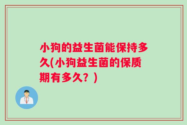小狗的益生菌能保持多久(小狗益生菌的保质期有多久？)