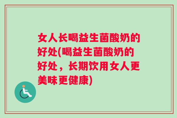 女人长喝益生菌酸奶的好处(喝益生菌酸奶的好处,长期饮用女人更美味更健康) 女人长喝益生菌酸奶的好处(喝益生菌酸奶的好处,长期饮用女人更美味更健康)