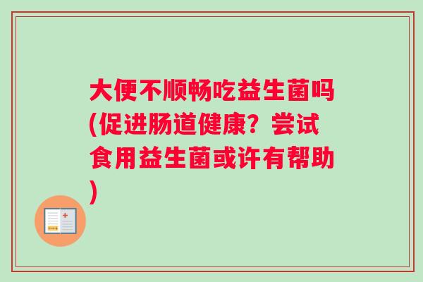 大便不顺畅吃益生菌吗(促进肠道健康？尝试食用益生菌或许有帮助)
