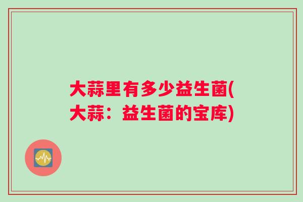大蒜里有多少益生菌(大蒜：益生菌的宝库)