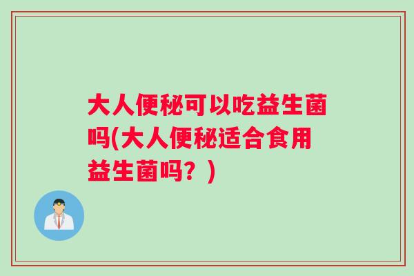 大人可以吃益生菌吗(大人适合食用益生菌吗？)