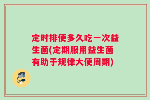 定时排便多久吃一次益生菌(定期服用益生菌有助于规律大便周期)