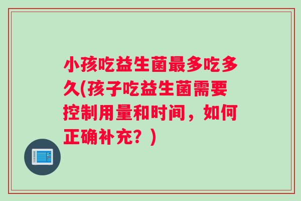 小孩吃益生菌多吃多久(孩子吃益生菌需要控制用量和时间，如何正确补充？)