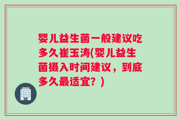 婴儿益生菌一般建议吃多久崔玉涛(婴儿益生菌摄入时间建议，到底多久适宜？)