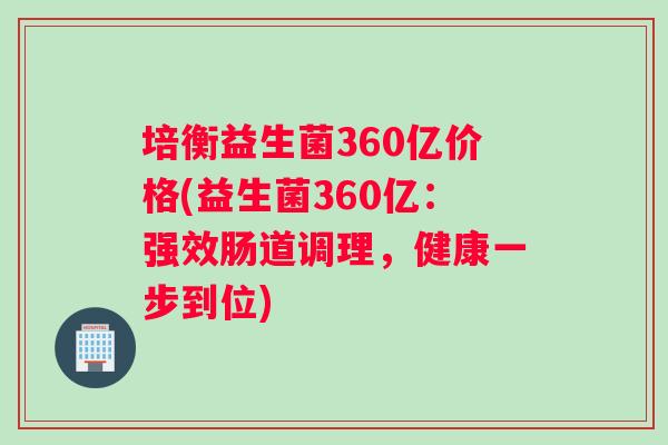 培衡益生菌360亿价格(益生菌360亿：强效肠道调理，健康一步到位)