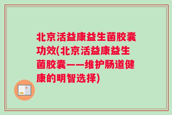 北京活益康益生菌胶囊功效(北京活益康益生菌胶囊——维护肠道健康的明智选择)