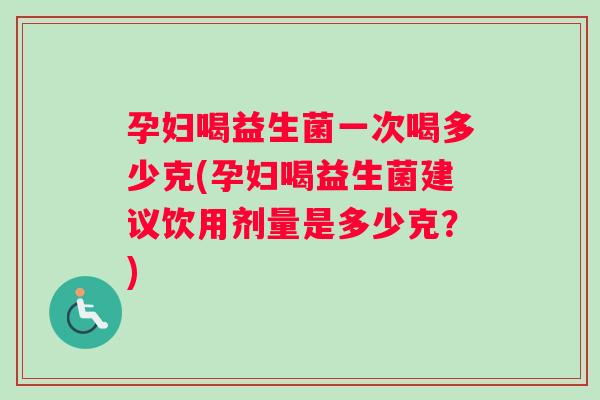 孕妇喝益生菌一次喝多少克(孕妇喝益生菌建议饮用剂量是多少克？)