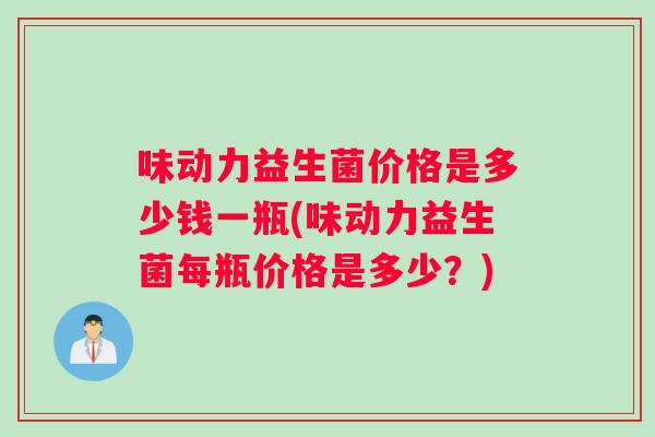 味动力益生菌价格是多少钱一瓶(味动力益生菌每瓶价格是多少？)