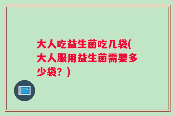 大人吃益生菌吃几袋(大人服用益生菌需要多少袋？)
