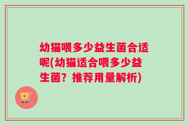 幼猫喂多少益生菌合适呢(幼猫适合喂多少益生菌？推荐用量解析)