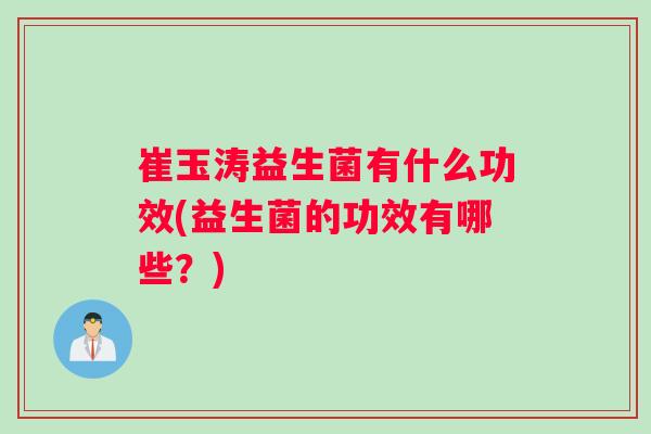 崔玉涛益生菌有什么功效(益生菌的功效有哪些?) 崔玉涛益生菌有什么功效(益生菌的功效有哪些?)