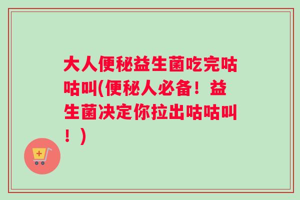 大人益生菌吃完咕咕叫(人必备！益生菌决定你拉出咕咕叫！)