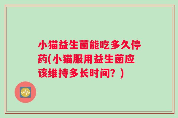 小猫益生菌能吃多久停药(小猫服用益生菌应该维持多长时间?) 小猫益生菌能吃多久停药(小猫服用益生菌应该维持多长时间?)