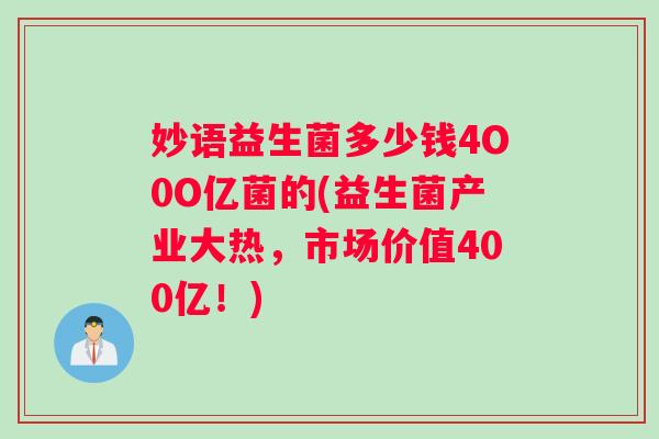 妙语益生菌多少钱4O0O亿菌的(益生菌产业大热，市场价值400亿！)