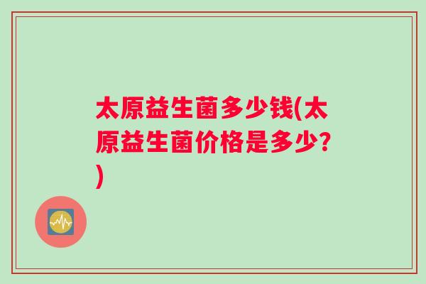 太原益生菌多少钱(太原益生菌价格是多少？)