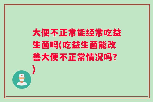 大便不正常能经常吃益生菌吗(吃益生菌能改善大便不正常情况吗？)