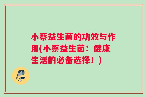 小蔡益生菌的功效与作用(小蔡益生菌：健康生活的必备选择！)