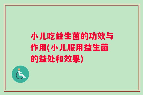 小儿吃益生菌的功效与作用(小儿服用益生菌的益处和效果)