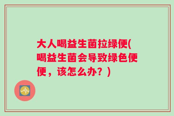 大人喝益生菌拉绿便(喝益生菌会导致绿色便便,该怎么办?) 大人喝益生菌拉绿便(喝益生菌会导致绿色便便,该怎么办?)