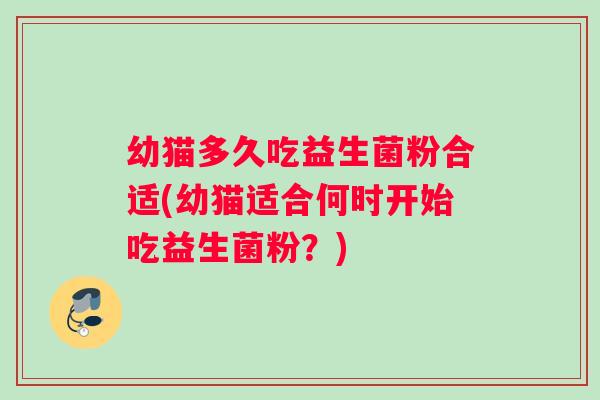 幼猫多久吃益生菌粉合适(幼猫适合何时开始吃益生菌粉？)