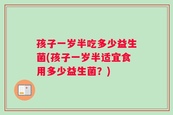 孩子一岁半吃多少益生菌(孩子一岁半适宜食用多少益生菌？)