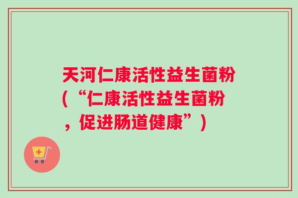 天河仁康活性益生菌粉(“仁康活性益生菌粉，促进肠道健康”)