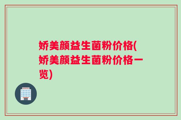 娇美颜益生菌粉价格(娇美颜益生菌粉价格一览) 娇美颜益生菌粉价格(娇美颜益生菌粉价格一览)
