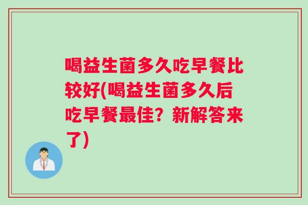 喝益生菌多久吃早餐比较好(喝益生菌多久后吃早餐佳?新解答来了) 喝益生菌多久吃早餐比较好(喝益生菌多久后吃早餐佳?新解答来了)