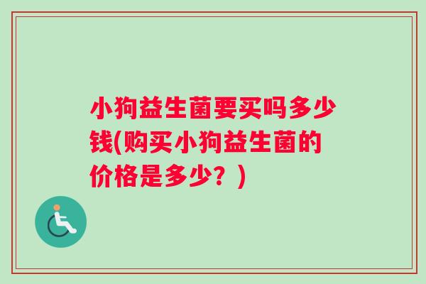 小狗益生菌要买吗多少钱(购买小狗益生菌的价格是多少？)