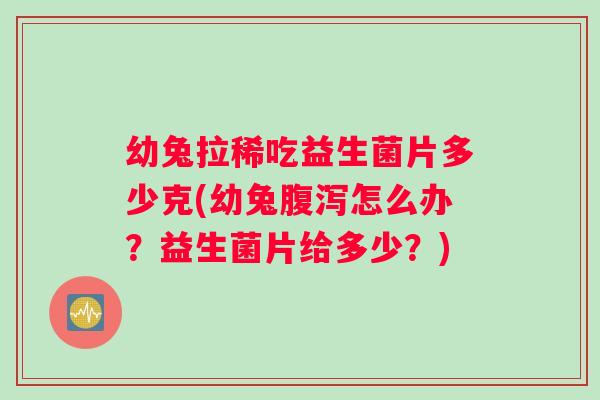 幼兔拉稀吃益生菌片多少克(幼兔怎么办？益生菌片给多少？)