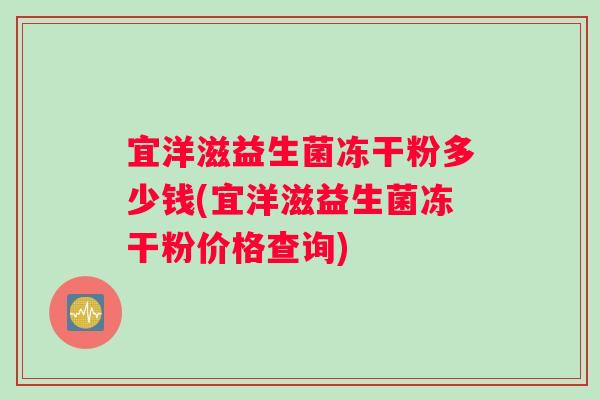宜洋滋益生菌冻干粉多少钱(宜洋滋益生菌冻干粉价格查询)