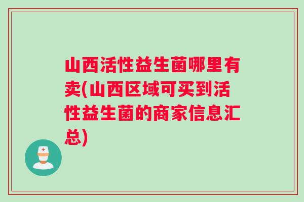 山西活性益生菌哪里有卖(山西区域可买到活性益生菌的商家信息汇总)