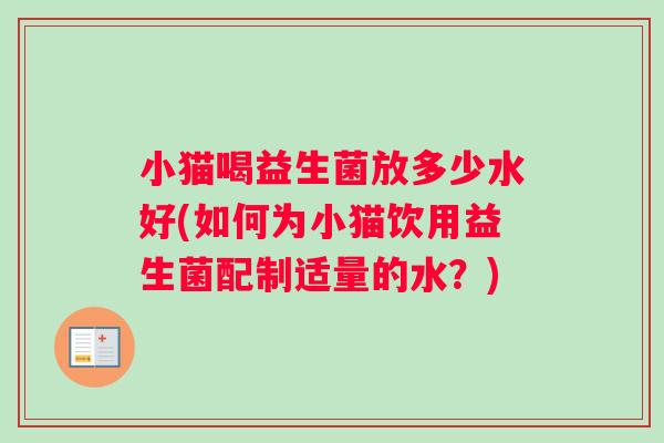 小猫喝益生菌放多少水好(如何为小猫饮用益生菌配制适量的水？)