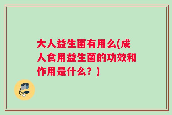 大人益生菌有用么(成人食用益生菌的功效和作用是什么？)