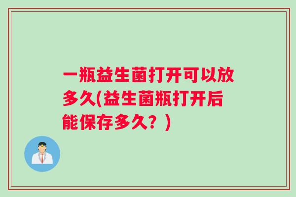一瓶益生菌打开可以放多久(益生菌瓶打开后能保存多久？)