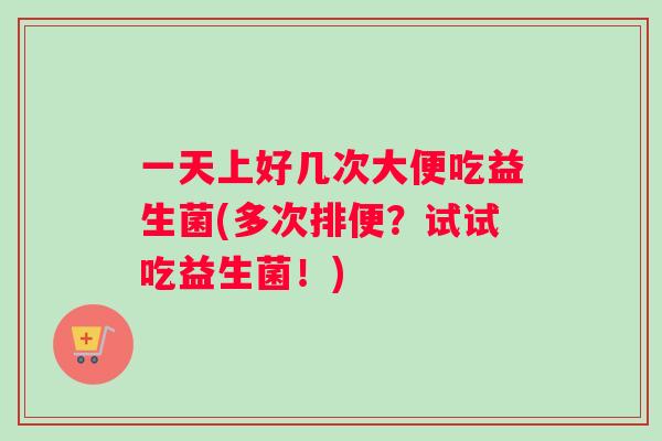 一天上好几次大便吃益生菌(多次排便？试试吃益生菌！)