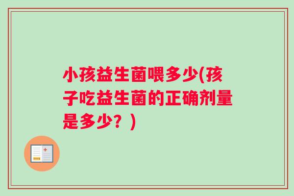 小孩益生菌喂多少(孩子吃益生菌的正确剂量是多少？)