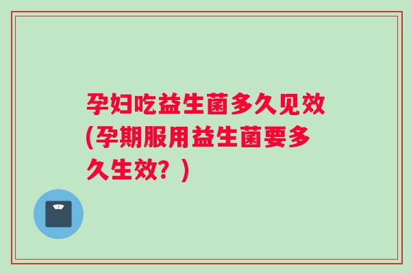孕妇吃益生菌多久见效(孕期服用益生菌要多久生效？)