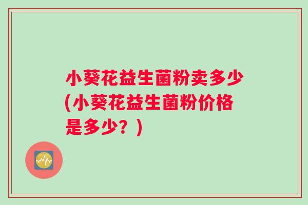 小葵花益生菌粉卖多少(小葵花益生菌粉价格是多少？)