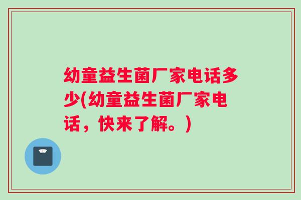 幼童益生菌厂家电话多少(幼童益生菌厂家电话，快来了解。)
