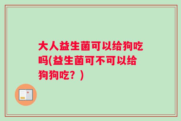 大人益生菌可以给狗吃吗(益生菌可不可以给狗狗吃?) 大人益生菌可以给狗吃吗(益生菌可不可以给狗狗吃?)