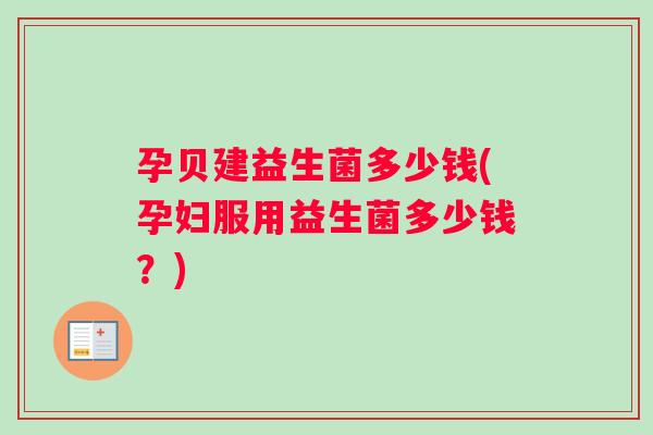 孕贝建益生菌多少钱(孕妇服用益生菌多少钱？)