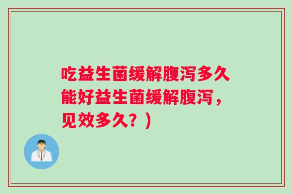吃益生菌缓解多久能好益生菌缓解，见效多久？)