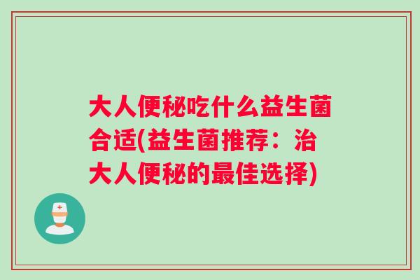 大人吃什么益生菌合适(益生菌推荐：大人的佳选择)