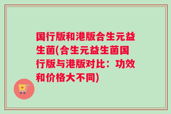 国行版和港版合生元益生菌(合生元益生菌国行版与港版对比：功效和价格大不同)